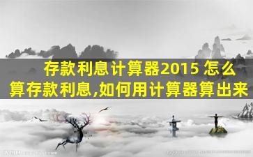 存款利息计算器2015 怎么算存款利息,如何用计算器算出来